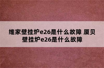 维家壁挂炉e26是什么故障 厦贝壁挂炉e26是什么故障